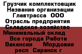 Грузчик-комплектовщик › Название организации ­ Главтрасса, ООО › Отрасль предприятия ­ Складское хозяйство › Минимальный оклад ­ 1 - Все города Работа » Вакансии   . Мордовия респ.,Саранск г.